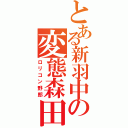 とある新羽中の変態森田Ⅱ（ロリコン野郎）