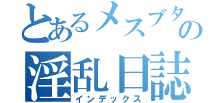 とあるメスブタの淫乱日誌（インデックス）