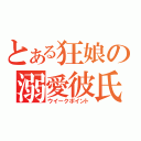 とある狂娘の溺愛彼氏（ウイークポイント）