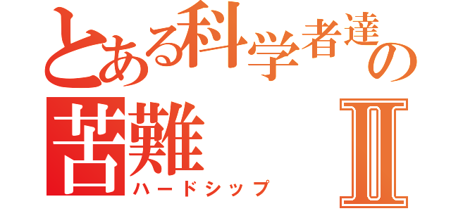 とある科学者達の苦難Ⅱ（ハードシップ）