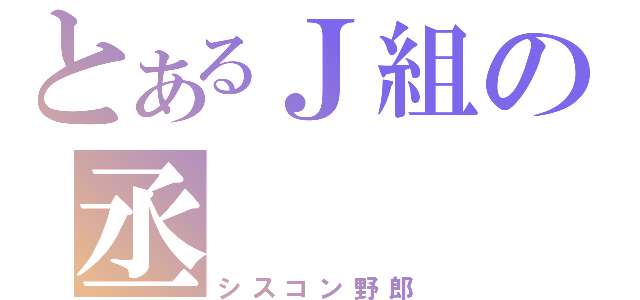 とあるＪ組の丞（シスコン野郎）