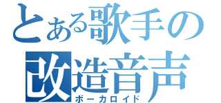 とある歌手の改造音声（ボーカロイド）