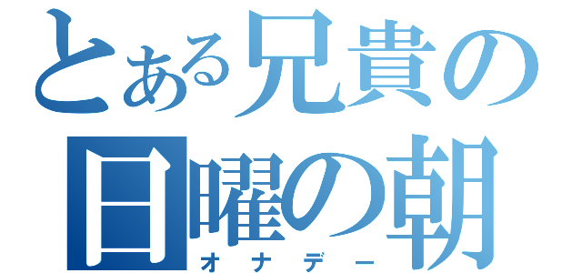 とある兄貴の日曜の朝（オナデー）