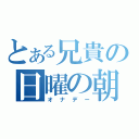 とある兄貴の日曜の朝（オナデー）