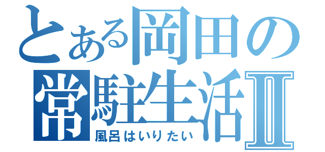 とある岡田の常駐生活Ⅱ（風呂はいりたい）