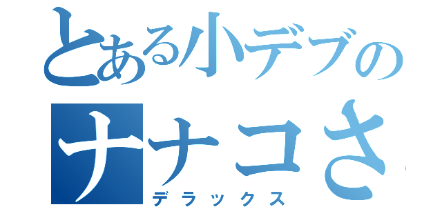 とある小デブのナナコさん（デラックス）