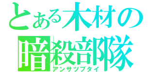 とある木材の暗殺部隊（アンサツブタイ）