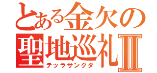 とある金欠の聖地巡礼Ⅱ（テッラサンクタ）