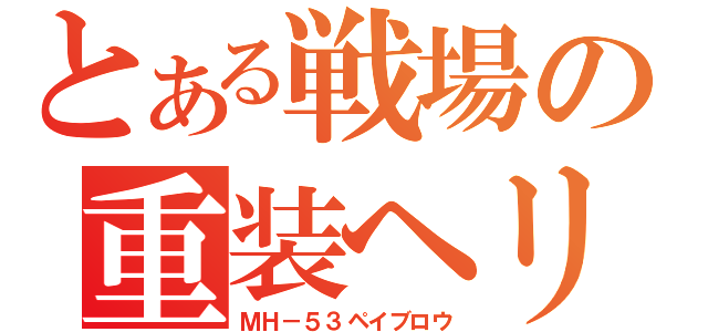 とある戦場の重装ヘリ（ＭＨ－５３ペイブロウ）