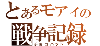 とあるモアイの戦争記録（チョコバット）