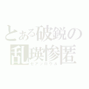 とある破鋭の乱瑛惨匿（セアッロウル）