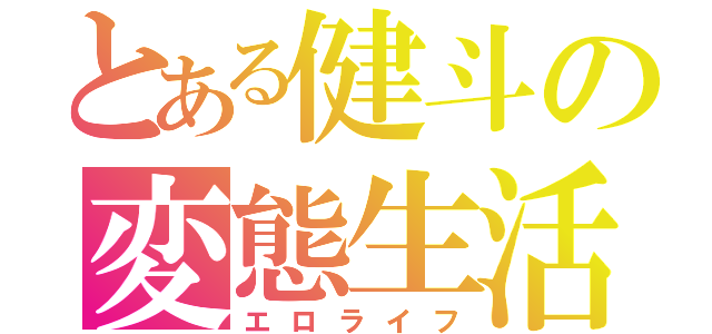 とある健斗の変態生活（エロライフ）