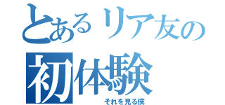 とあるリア友の初体験（    それを見る僕）