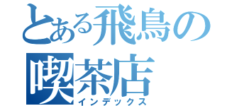 とある飛鳥の喫茶店（インデックス）