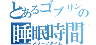 とあるゴブリンの睡眠時間（スリープタイム）