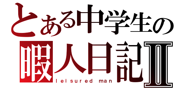 とある中学生の暇人日記Ⅱ（ｌｅｉｓｕｒｅｄ ｍａｎ）