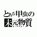 とある甲虫の未元物質（ダークマター）