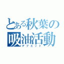 とある秋葉の吸油活動（デブエット）