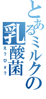 とあるミルクの乳酸菌（え？ひｙ？）