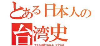 とある日本人の台湾史（ザクとは違うのだよ、ザクとは）