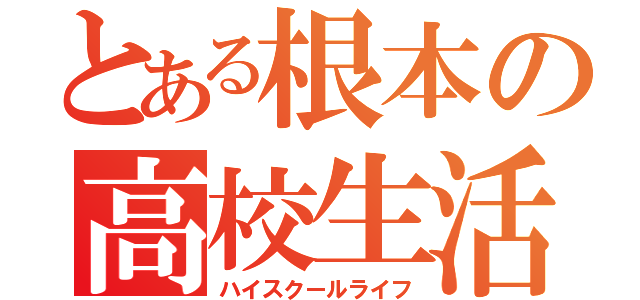 とある根本の高校生活（ハイスクールライフ）