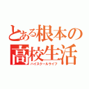 とある根本の高校生活（ハイスクールライフ）