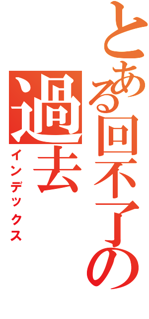 とある回不了の過去（インデックス）