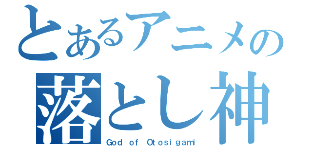 とあるアニメの落とし神（Ｇｏｄ ｏｆ Ｏｔｏｓｉｇａｍｉ）