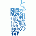 とある組織の決戦兵器（エヴァンゲリオン）