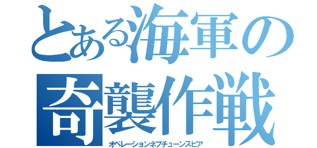 とある海軍の奇襲作戦（オペレーションネプチューンスピア）