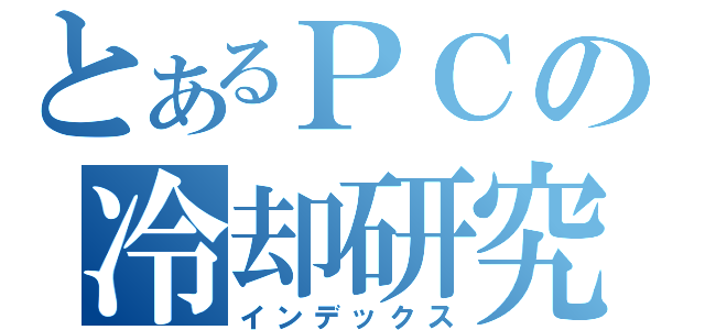 とあるＰＣの冷却研究（インデックス）