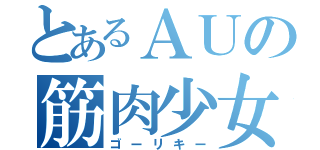 とあるＡＵの筋肉少女（ゴーリキー）