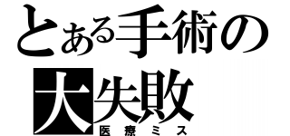 とある手術の大失敗（医療ミス）