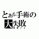 とある手術の大失敗（医療ミス）