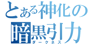 とある神化の暗黒引力（ダークネス）