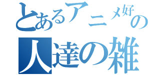 とあるアニメ好きの人達の雑談会（）