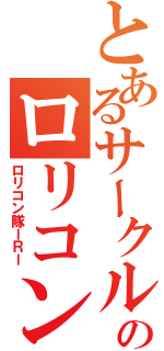 とあるサークルのロリコン話（ロリコン隊ーＲー）