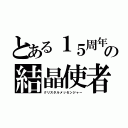 とある１５周年の結晶使者（クリスタルメッセンジャー）