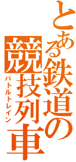 とある鉄道の競技列車（バトルトレイン）