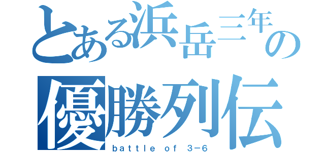 とある浜岳三年六組の優勝列伝（ｂａｔｔｌｅ ｏｆ ３－６）