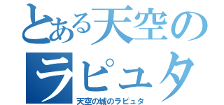 とある天空のラピュタ（天空の城のラピュタ）