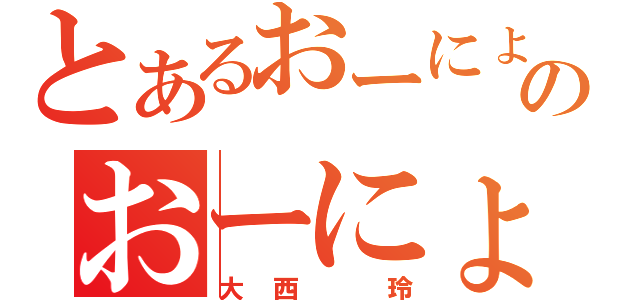 とあるおーにょんのおーにょん（大西　玲）