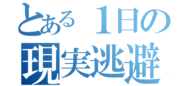 とある１日の現実逃避（）