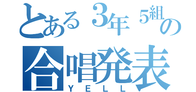 とある３年５組の合唱発表（ＹＥＬＬ）