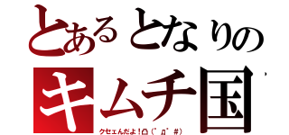 とあるとなりのキムチ国（クセェんだよ！凸（°д°＃））