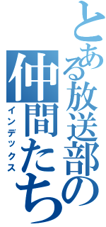 とある放送部の仲間たち（インデックス）