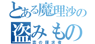 とある魔理沙の盗みもの（恋の探求者）