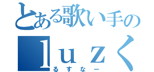 とある歌い手のｌｕｚくん（るすなー）