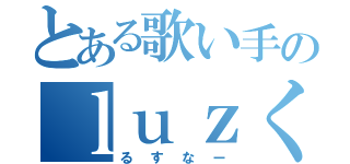 とある歌い手のｌｕｚくん（るすなー）