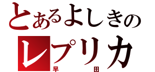 とあるよしきのレプリカ（早田）